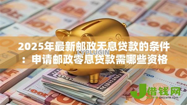 2025年最新邮政无息贷款的条件：申请邮政零息贷款需哪些资格