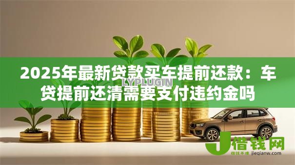 2025年最新贷款买车提前还款：车贷提前还清需要支付违约金吗