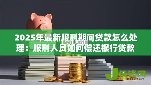 2025年最新服刑期间贷款怎么处理:服刑人员如何偿还银行贷款 2025年最新服刑期间贷款怎么处理:服刑人员如何偿还银行贷款