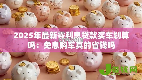 2025年最新零利息贷款买车划算吗:免息购车真的省钱吗 2025年最新零利息贷款买车划算吗:免息购车真的省钱吗