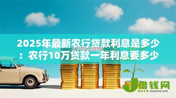 2025年最新农行贷款利息是多少:农行10万贷款一年利息要多少 2025年最新农行贷款利息是多少:农行10万贷款一年利息要多少