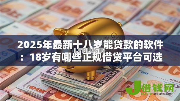2025年最新十八岁能贷款的软件：18岁有哪些正规借贷平台可选