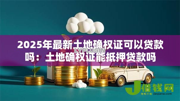 2025年最新土地确权证可以贷款吗：土地确权证能抵押贷款吗