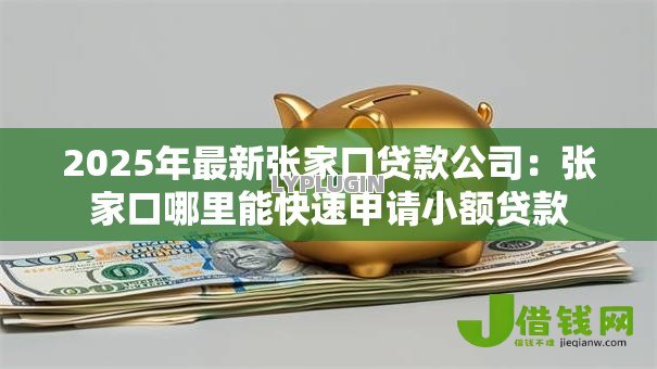 2025年最新张家口贷款公司：张家口哪里能快速申请小额贷款