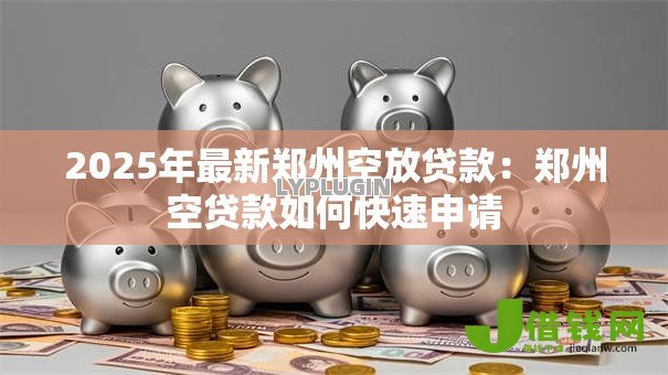 2025年最新郑州空放贷款：郑州空贷款如何快速申请