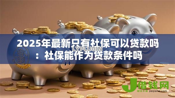 2025年最新只有社保可以贷款吗:社保能作为贷款条件吗 2025年最新只有社保可以贷款吗:社保能作为贷款条件吗