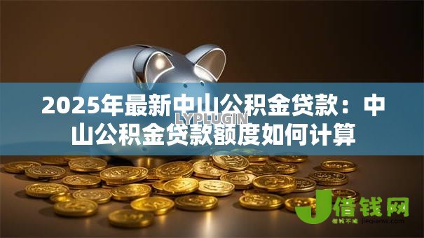 2025年最新中山公积金贷款:中山公积金贷款额度如何计算 2025年最新中山公积金贷款:中山公积金贷款额度如何计算