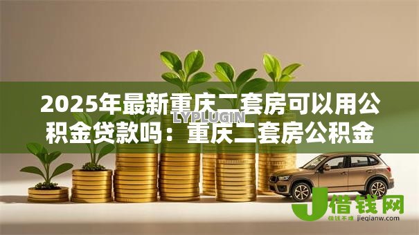 2025年最新重庆二套房可以用公积金贷款吗：重庆二套房公积金贷款政策如何