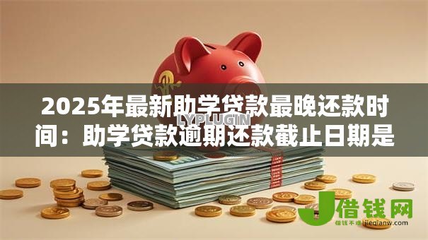 2025年最新助学贷款最晚还款时间：助学贷款逾期还款截止日期是哪天
