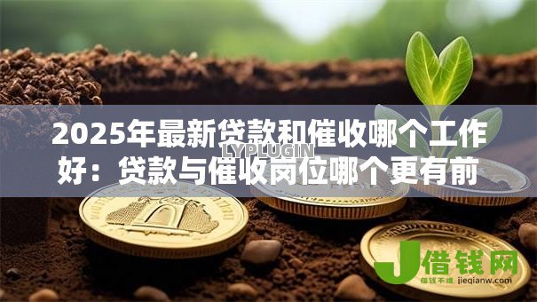 2025年最新贷款和催收哪个工作好：贷款与催收岗位哪个更有前途