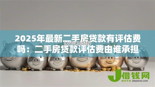 2025年最新二手房贷款有评估费吗:二手房贷款评估费由谁承担 2025年最新二手房贷款有评估费吗:二手房贷款评估费由谁承担