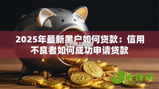 2025年最新黑户如何贷款：信用不良者如何成功申请贷款