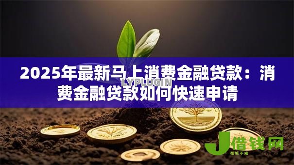2025年最新马上消费金融贷款:消费金融贷款如何快速申请 2025年最新马上消费金融贷款:消费金融贷款如何快速申请