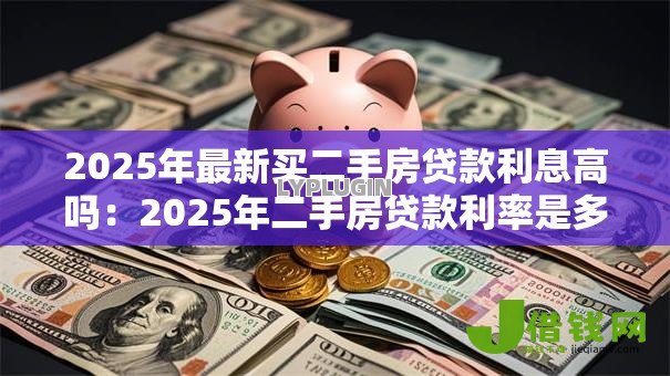 2025年最新买二手房贷款利息高吗：2025年二手房贷款利率是多少