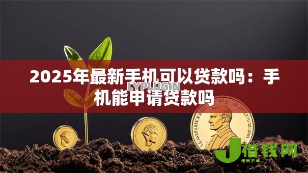 2025年最新手机可以贷款吗:手机能申请贷款吗 2025年最新手机可以贷款吗:手机能申请贷款吗