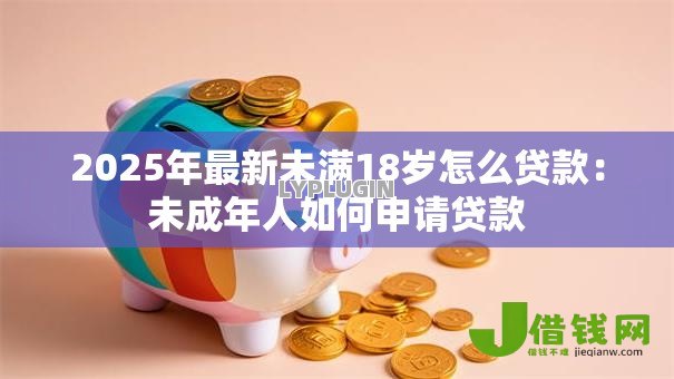 2025年最新未满18岁怎么贷款:未成年人如何申请贷款 2025年最新未满18岁怎么贷款:未成年人如何申请贷款