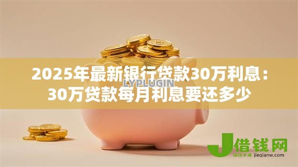 2025年最新银行贷款30万利息：30万贷款每月利息要还多少