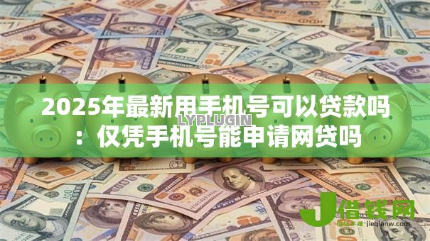 2025年最新用手机号可以贷款吗:仅凭手机号能申请网贷吗 2025年最新用手机号可以贷款吗:仅凭手机号能申请网贷吗