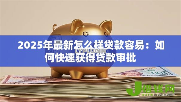 2025年最新怎么样贷款容易：如何快速获得贷款审批