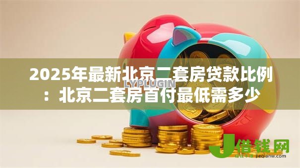 2025年最新北京二套房贷款比例:北京二套房首付最低需多少 2025年最新北京二套房贷款比例:北京二套房首付最低需多少