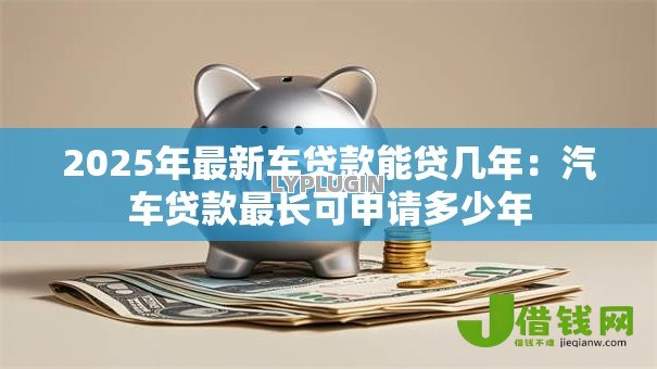 2025年最新车贷款能贷几年:汽车贷款最长可申请多少年 2025年最新车贷款能贷几年:汽车贷款最长可申请多少年