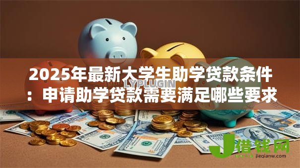 2025年最新大学生助学贷款条件:申请助学贷款需要满足哪些要求 2025年最新大学生助学贷款条件:申请助学贷款需要满足哪些要求