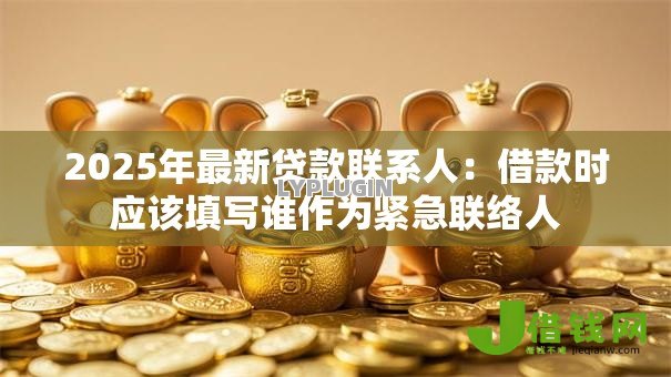 2025年最新贷款联系人：借款时应该填写谁作为紧急联络人