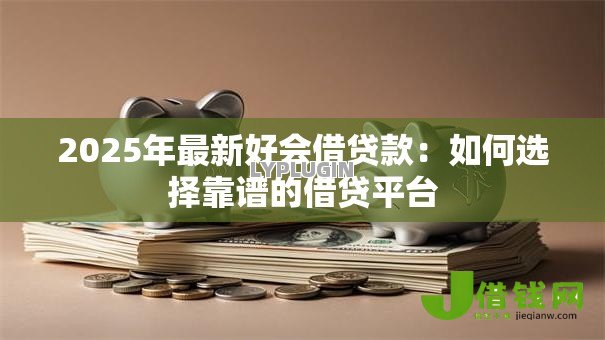 2025年最新好会借贷款：如何选择靠谱的借贷平台
