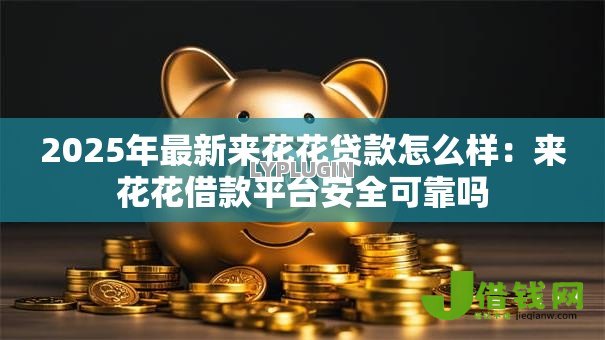 2025年最新来花花贷款怎么样:来花花借款平台安全可靠吗 2025年最新来花花贷款怎么样:来花花借款平台安全可靠吗