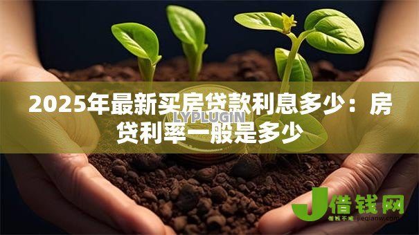 2025年最新买房贷款利息多少:房贷利率一般是多少 2025年最新买房贷款利息多少:房贷利率一般是多少