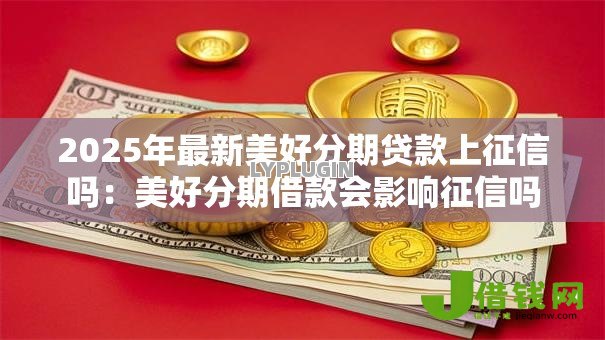 2025年最新美好分期贷款上征信吗：美好分期借款会影响征信吗