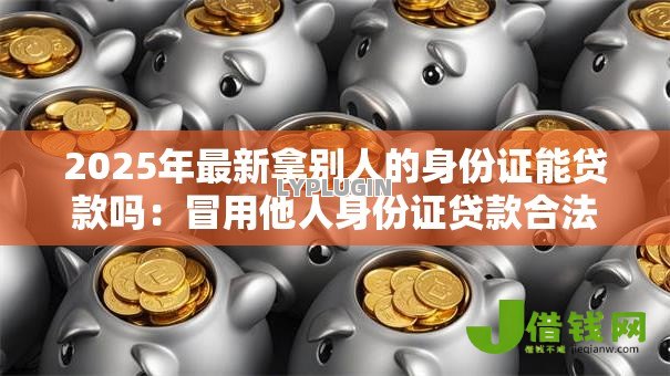 2025年最新拿别人的身份证能贷款吗：冒用他人身份证贷款合法吗