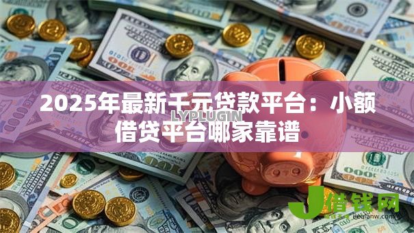 2025年最新千元贷款平台：小额借贷平台哪家靠谱