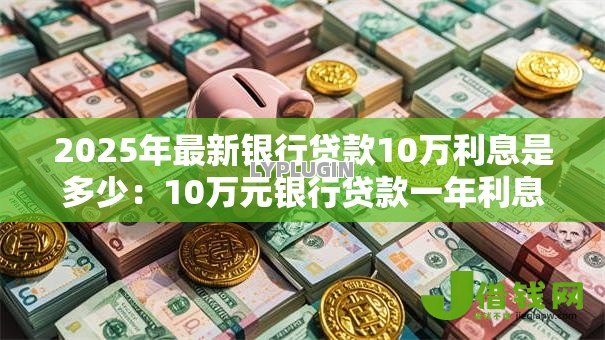 2025年最新银行贷款10万利息是多少:10万元银行贷款一年利息要多少 2025年最新银行贷款10万利息是多少:10万元银行贷款一年利息要多少