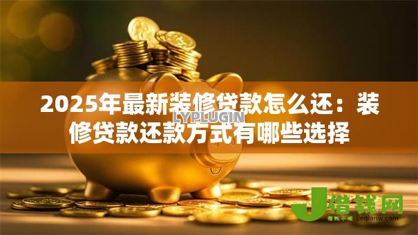2025年最新装修贷款怎么还：装修贷款还款方式有哪些选择