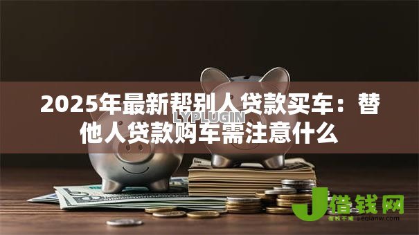 2025年最新帮别人贷款买车：替他人贷款购车需注意什么