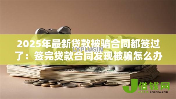 2025年最新贷款被骗合同都签过了：签完贷款合同发现被骗怎么办