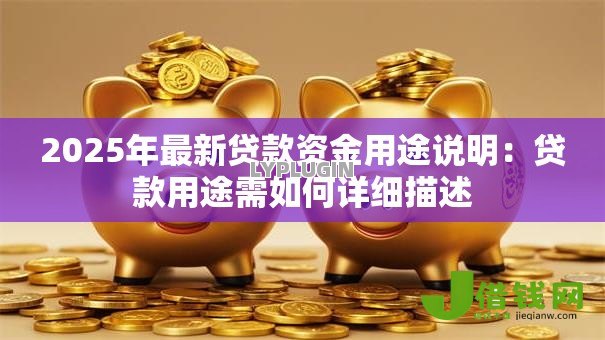 2025年最新贷款资金用途说明:贷款用途需如何详细描述 2025年最新贷款资金用途说明:贷款用途需如何详细描述