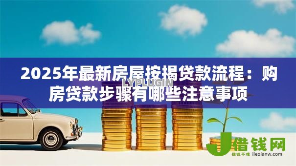 2025年最新房屋按揭贷款流程：购房贷款步骤有哪些注意事项