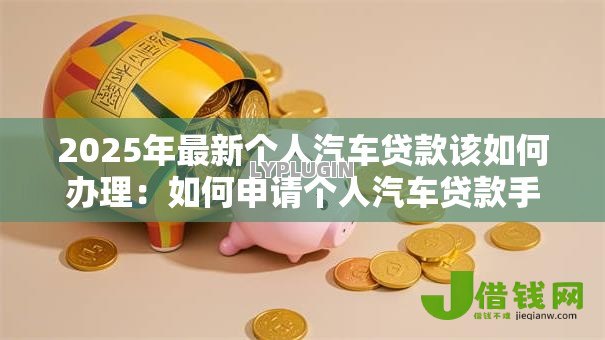 2025年最新个人汽车贷款该如何办理：如何申请个人汽车贷款手续