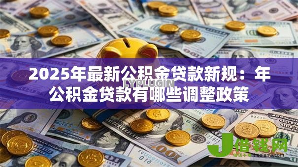 2025年最新公积金贷款新规：年公积金贷款有哪些调整政策