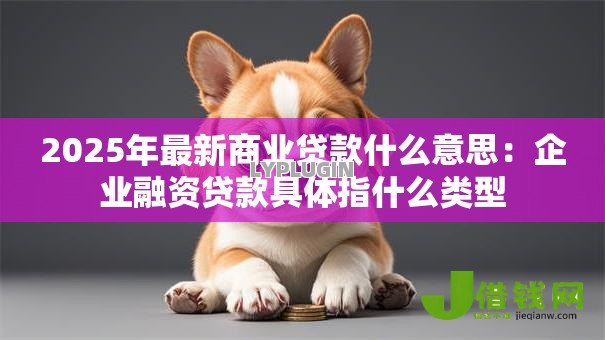 2025年最新商业贷款什么意思:企业融资贷款具体指什么类型 2025年最新商业贷款什么意思:企业融资贷款具体指什么类型