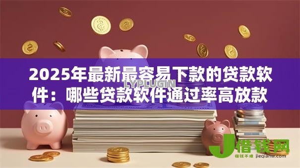 2025年最新最容易下款的贷款软件:哪些贷款软件通过率高放款快 2025年最新最容易下款的贷款软件:哪些贷款软件通过率高放款快