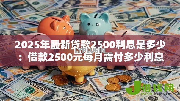 2025年最新贷款2500利息是多少：借款2500元每月需付多少利息