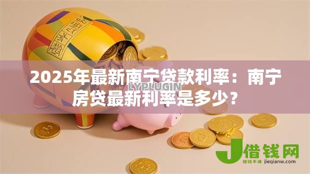 2025年最新南宁贷款利率:南宁房贷最新利率是多少? 2025年最新南宁贷款利率:南宁房贷最新利率是多少?