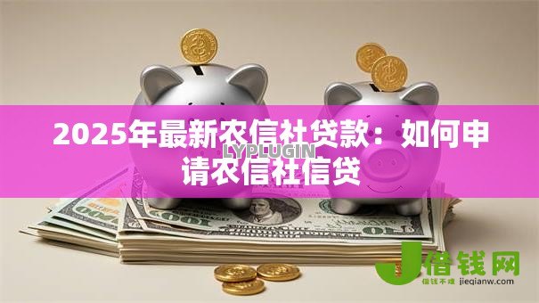 2025年最新农信社贷款:如何申请农信社信贷 2025年最新农信社贷款:如何申请农信社信贷