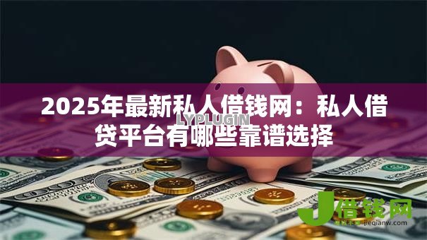2025年最新私人借钱网：私人借贷平台有哪些靠谱选择