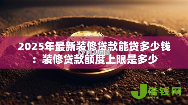 2025年最新装修贷款能贷多少钱:装修贷款额度上限是多少 2025年最新装修贷款能贷多少钱:装修贷款额度上限是多少