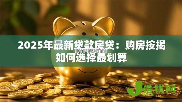 2025年最新贷款房贷：购房按揭如何选择最划算