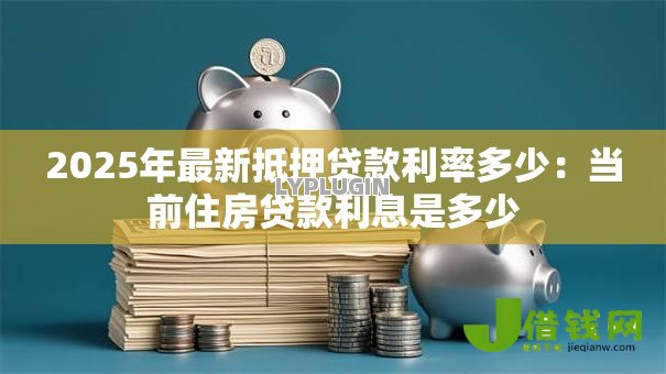 2025年最新抵押贷款利率多少：当前住房贷款利息是多少